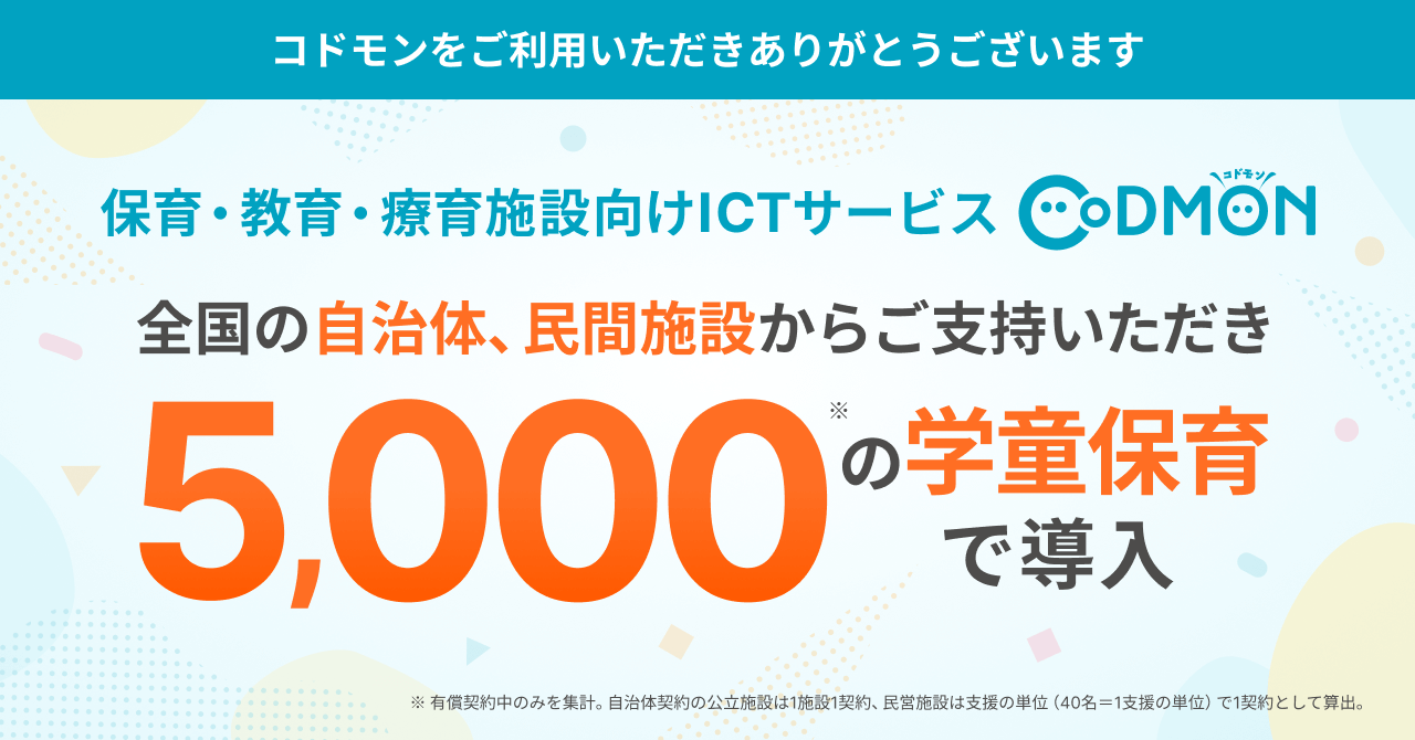 保育・教育・療育施設向けICTサービス「CoDMON（コドモン）」  全国5,000の学童保育・放課後児童クラブに導入　～官民の学童現場での「安全管理」と「働きやすさ」の課題をICTで支援～